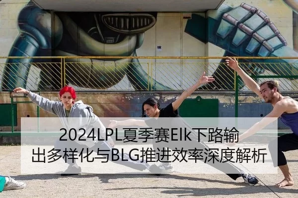 2024LPL夏季赛Elk下路输出多样化与BLG推进效率深度解析
