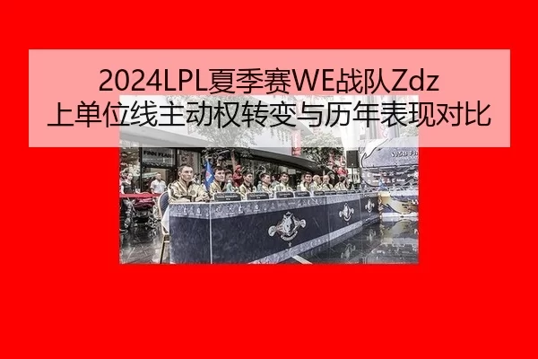 2024LPL夏季赛WE战队Zdz上单位线主动权转变与历年表现对比